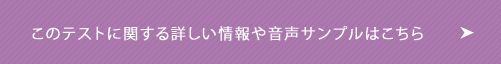 このテストに関するくわしい情報や音声サンプルはこちら